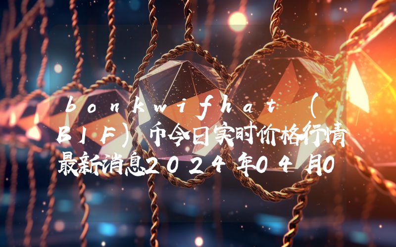 bonkwifhat (BIF)币今日实时价格行情最新消息2024年04月07日
