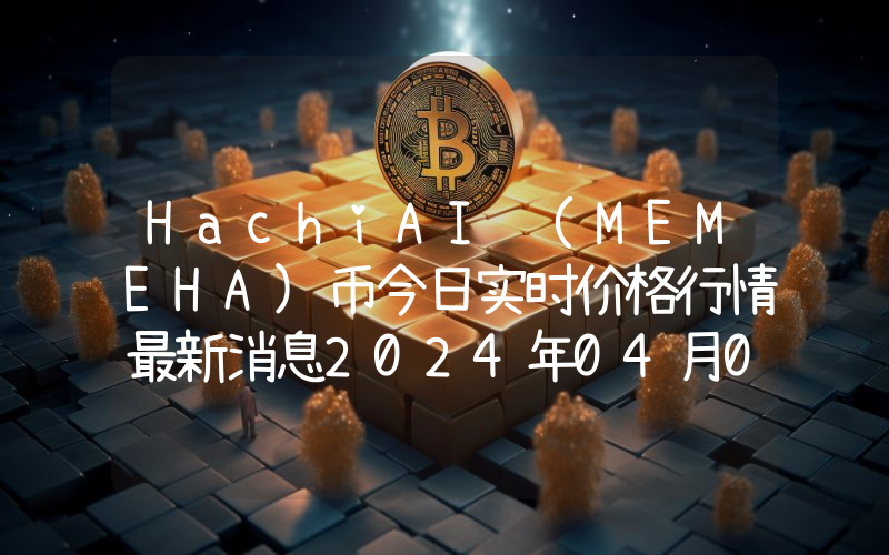 HachiAI (MEMEHA)币今日实时价格行情最新消息2024年04月07日