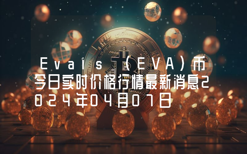 Evais (EVA)币今日实时价格行情最新消息2024年04月07日
