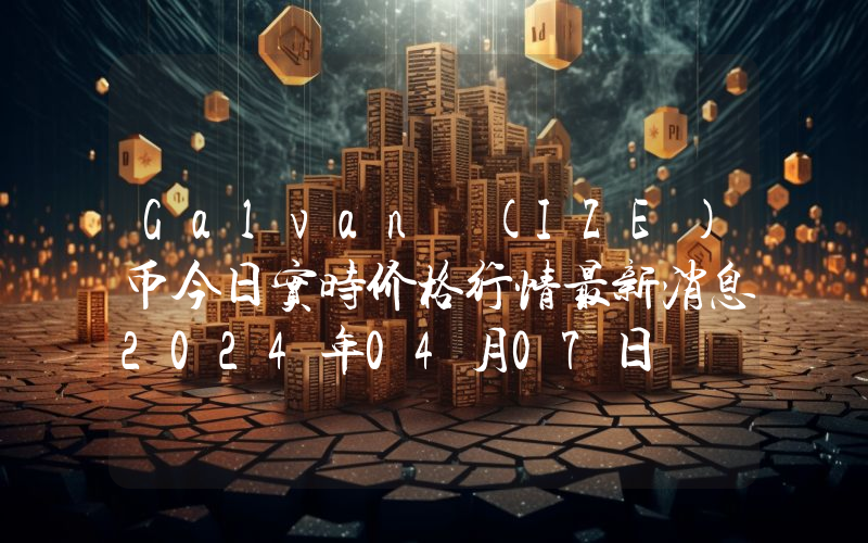 Galvan (IZE)币今日实时价格行情最新消息2024年04月07日