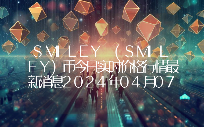 SMILEY (SMILEY)币今日实时价格行情最新消息2024年04月07日