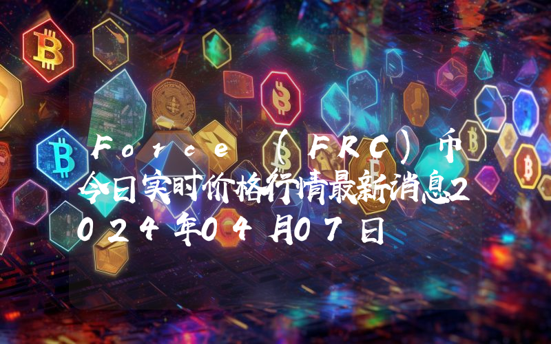 Force (FRC)币今日实时价格行情最新消息2024年04月07日