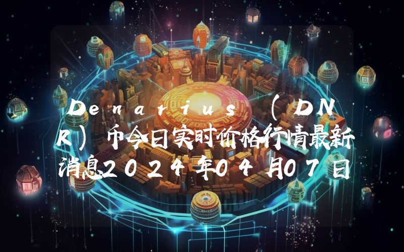 Denarius (DNR)币今日实时价格行情最新消息2024年04月07日