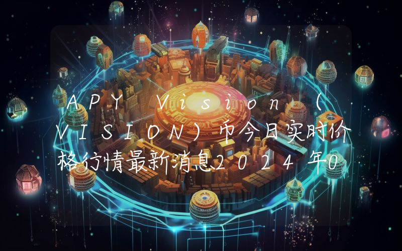 APY Vision (VISION)币今日实时价格行情最新消息2024年04月07日