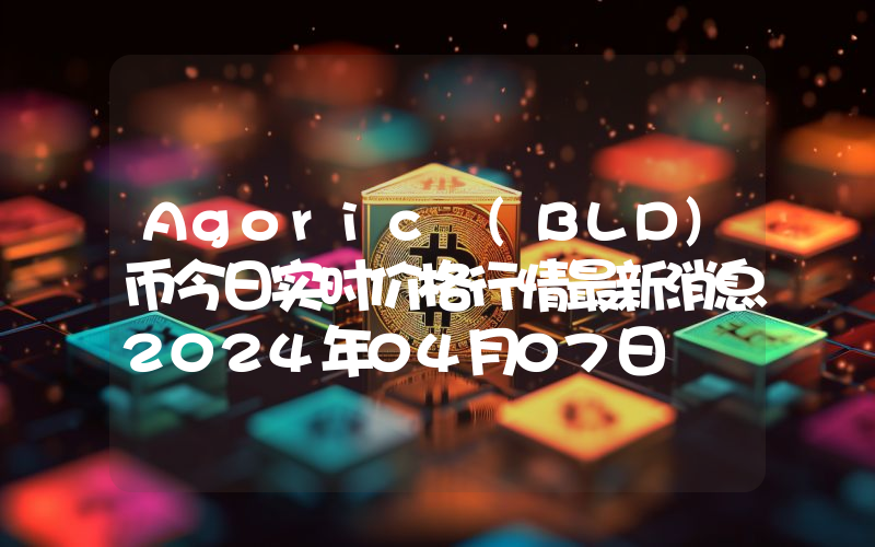 Agoric (BLD)币今日实时价格行情最新消息2024年04月07日