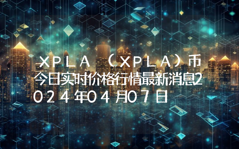 XPLA (XPLA)币今日实时价格行情最新消息2024年04月07日
