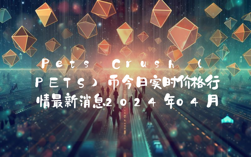 Pets Crush (PETS)币今日实时价格行情最新消息2024年04月07日