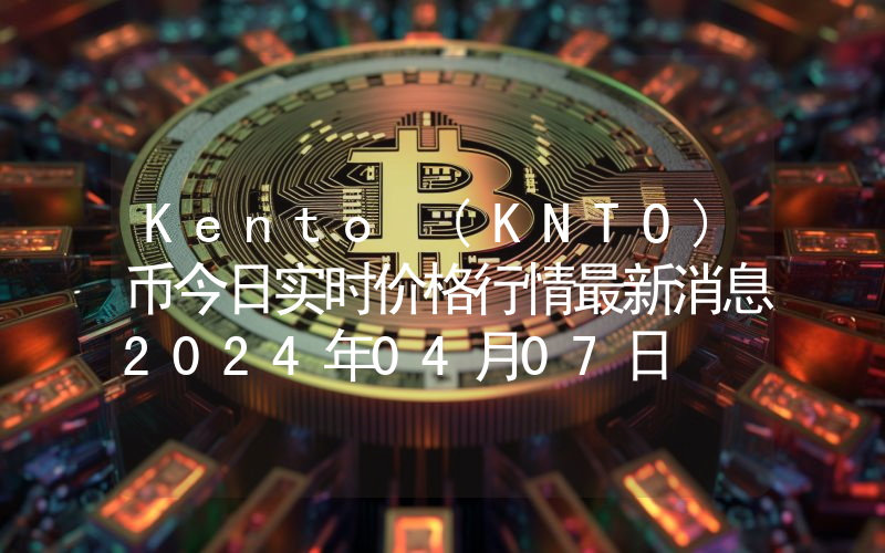 Kento (KNTO)币今日实时价格行情最新消息2024年04月07日