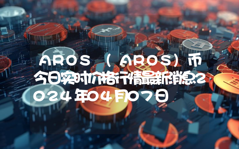 AROS (AROS)币今日实时价格行情最新消息2024年04月07日
