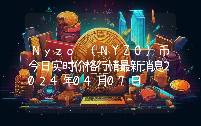 Nyzo (NYZO)币今日实时价格行情最新消息2024年04月07日