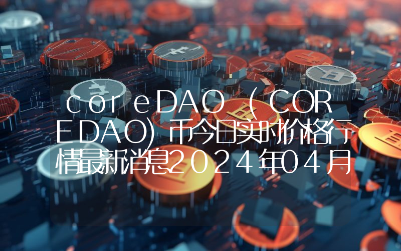 coreDAO (COREDAO)币今日实时价格行情最新消息2024年04月07日