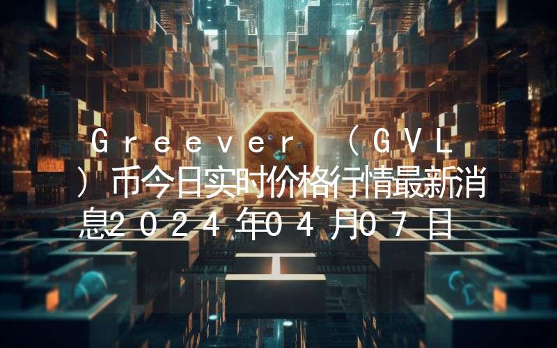 Greever (GVL)币今日实时价格行情最新消息2024年04月07日