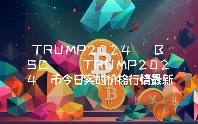 TRUMP2024 (BSC) (TRUMP2024)币今日实时价格行情最新消息2024年04月07日
