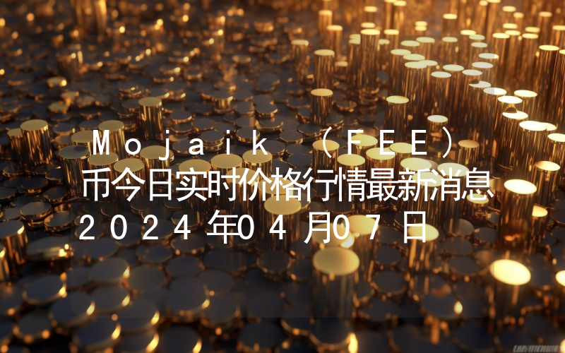Mojaik (FEE)币今日实时价格行情最新消息2024年04月07日