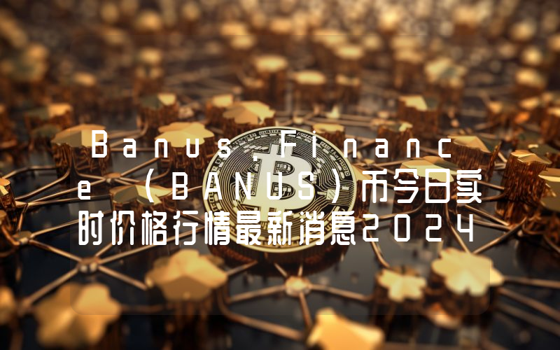 Banus.Finance (BANUS)币今日实时价格行情最新消息2024年04月07日