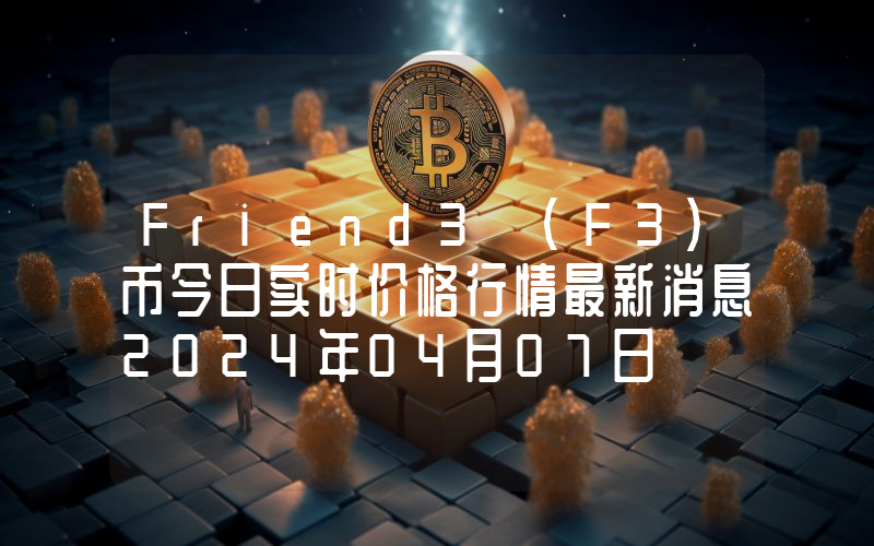 Friend3 (F3)币今日实时价格行情最新消息2024年04月07日