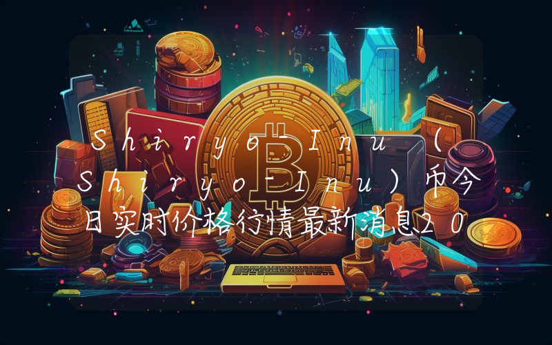 Shiryo-Inu (Shiryo-Inu)币今日实时价格行情最新消息2024年04月07日