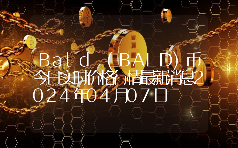 Bald (BALD)币今日实时价格行情最新消息2024年04月07日