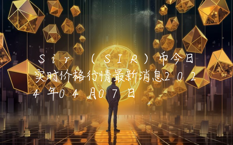 Sir (SIR)币今日实时价格行情最新消息2024年04月07日