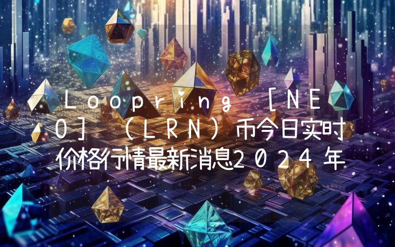 Loopring [NEO] (LRN)币今日实时价格行情最新消息2024年04月07日