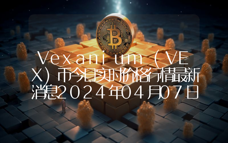 Vexanium (VEX)币今日实时价格行情最新消息2024年04月07日