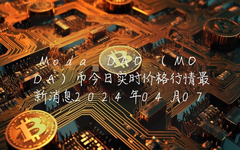 Moda DAO (MODA)币今日实时价格行情最新消息2024年04月07日