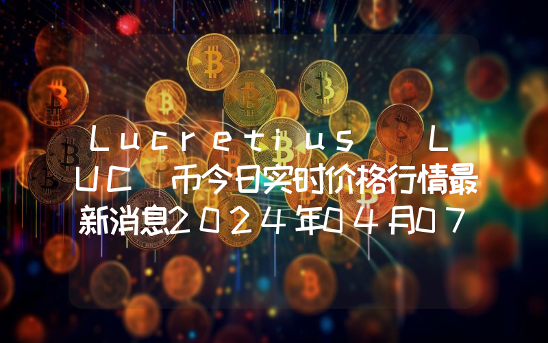 Lucretius (LUC)币今日实时价格行情最新消息2024年04月07日