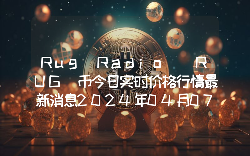 Rug Radio (RUG)币今日实时价格行情最新消息2024年04月07日