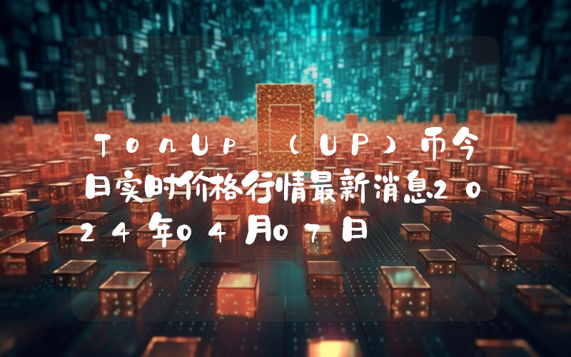 TonUp (UP)币今日实时价格行情最新消息2024年04月07日