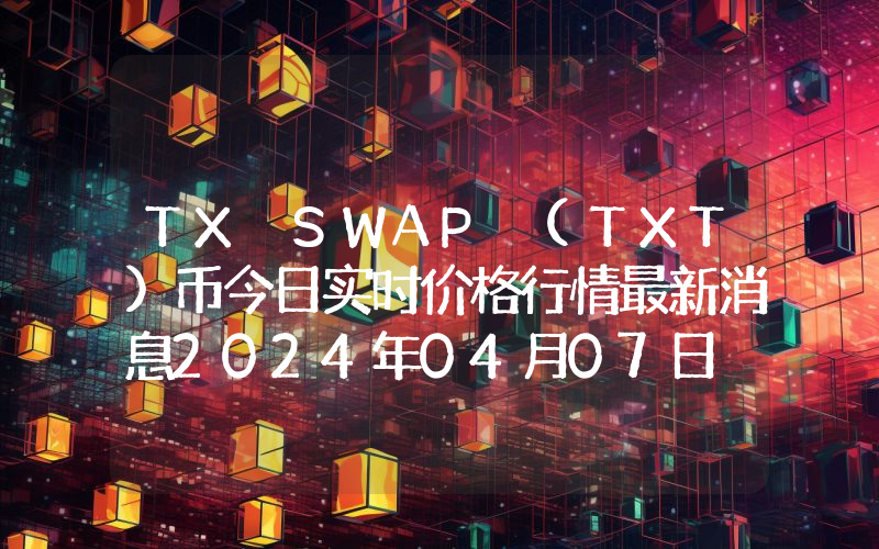 TX SWAP (TXT)币今日实时价格行情最新消息2024年04月07日