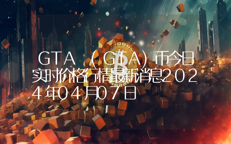 GTA (GTA)币今日实时价格行情最新消息2024年04月07日
