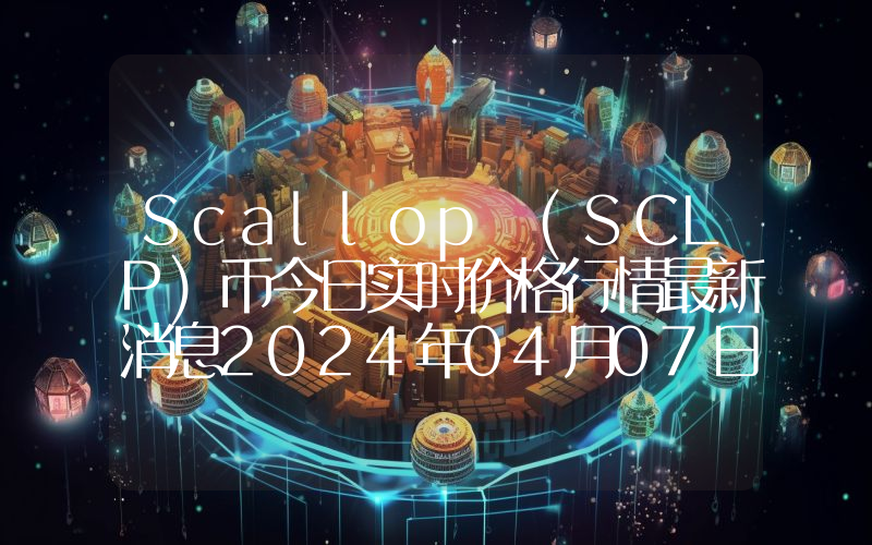 Scallop (SCLP)币今日实时价格行情最新消息2024年04月07日
