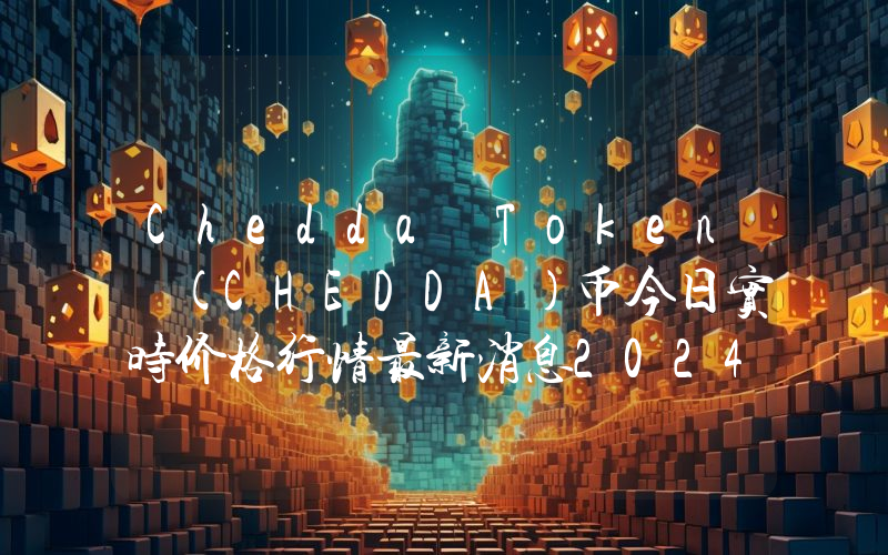 Chedda Token (CHEDDA)币今日实时价格行情最新消息2024年04月07日