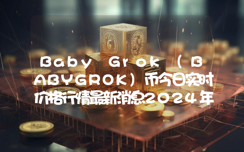Baby Grok (BABYGROK)币今日实时价格行情最新消息2024年04月07日