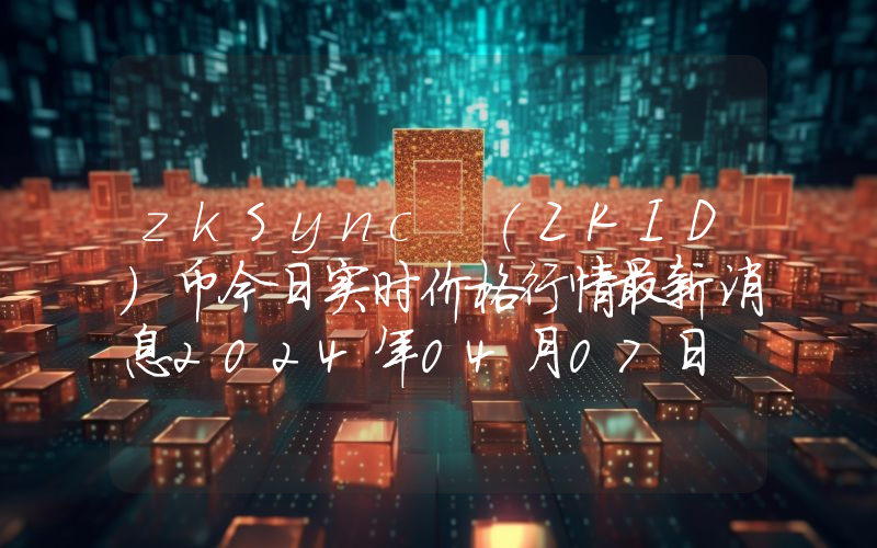 zkSync (ZKID)币今日实时价格行情最新消息2024年04月07日