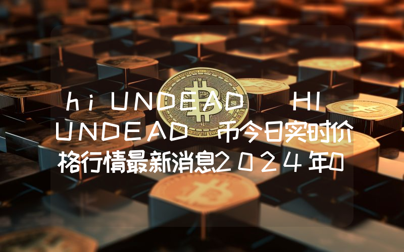 hiUNDEAD (HIUNDEAD)币今日实时价格行情最新消息2024年04月07日