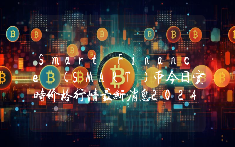 Smart Finance (SMART)币今日实时价格行情最新消息2024年04月07日