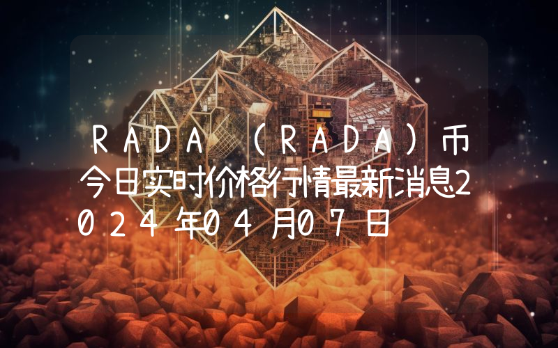 RADA (RADA)币今日实时价格行情最新消息2024年04月07日