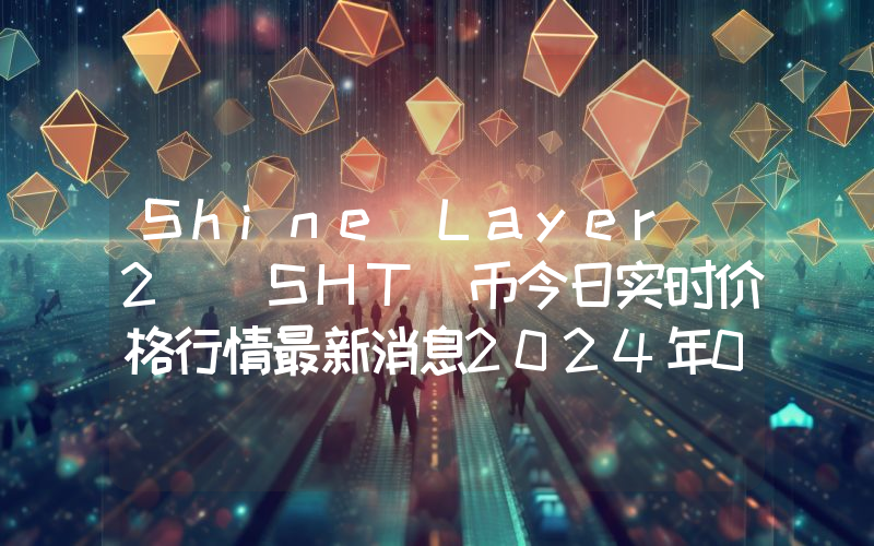 Shine Layer 2 (SHT)币今日实时价格行情最新消息2024年04月07日