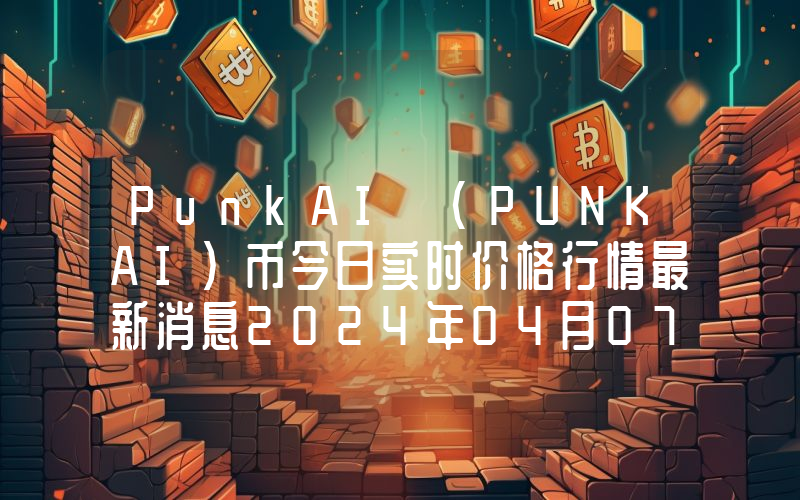 PunkAI (PUNKAI)币今日实时价格行情最新消息2024年04月07日