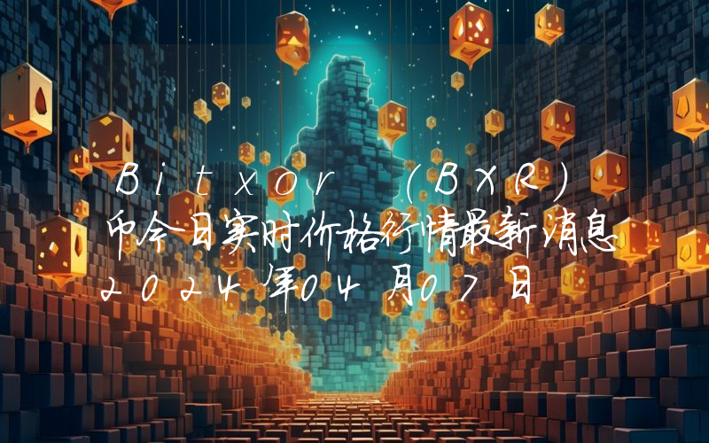 Bitxor (BXR)币今日实时价格行情最新消息2024年04月07日