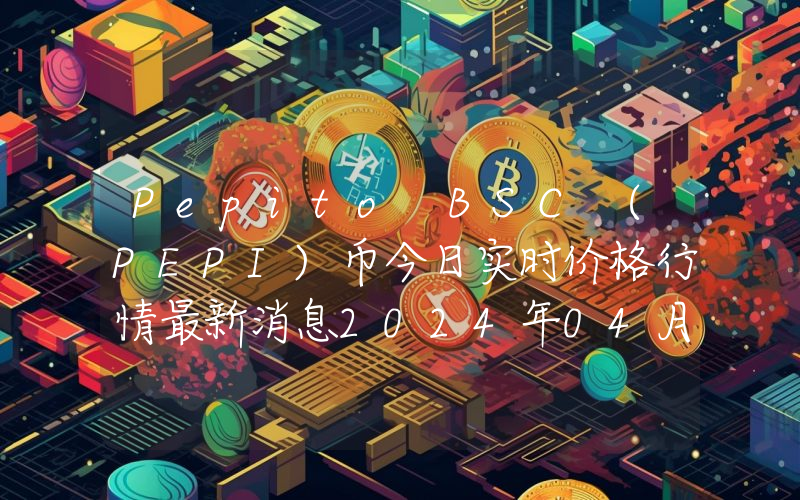 Pepito BSC (PEPI)币今日实时价格行情最新消息2024年04月07日