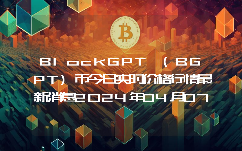BlockGPT (BGPT)币今日实时价格行情最新消息2024年04月07日