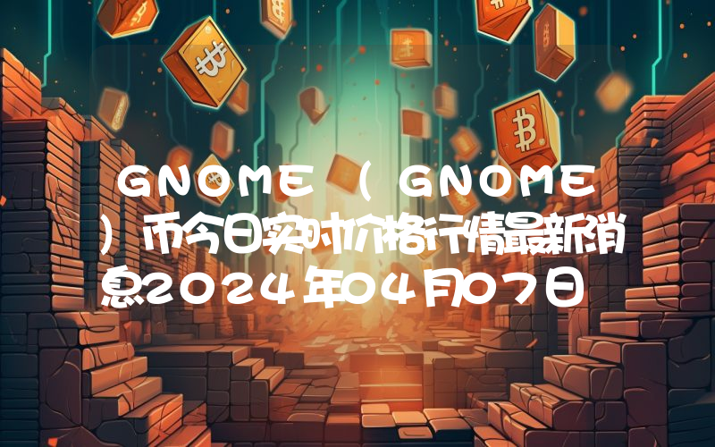 GNOME (GNOME)币今日实时价格行情最新消息2024年04月07日