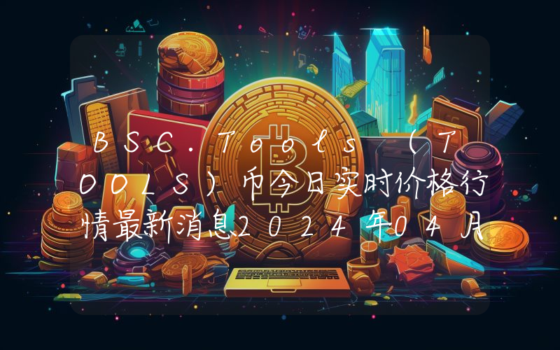 BSC.Tools (TOOLS)币今日实时价格行情最新消息2024年04月07日