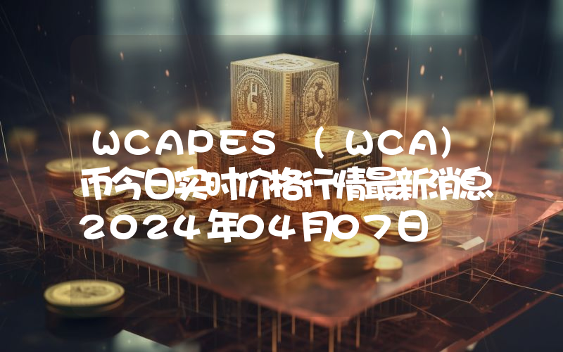 WCAPES (WCA)币今日实时价格行情最新消息2024年04月07日