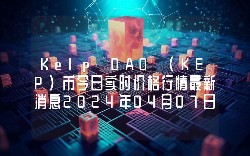 Kelp DAO (KEP)币今日实时价格行情最新消息2024年04月07日