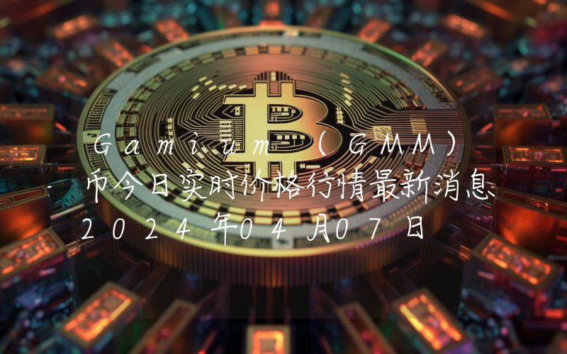 Gamium (GMM)币今日实时价格行情最新消息2024年04月07日