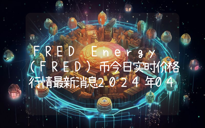 FRED Energy (FRED)币今日实时价格行情最新消息2024年04月07日