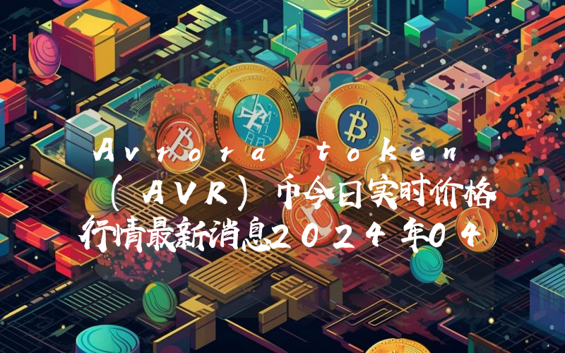 Avrora token (AVR)币今日实时价格行情最新消息2024年04月07日